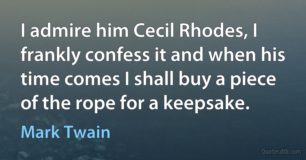 I admire him Cecil Rhodes, I frankly confess it and when his time comes I shall buy a piece of the rope for a keepsake. (Mark Twain)