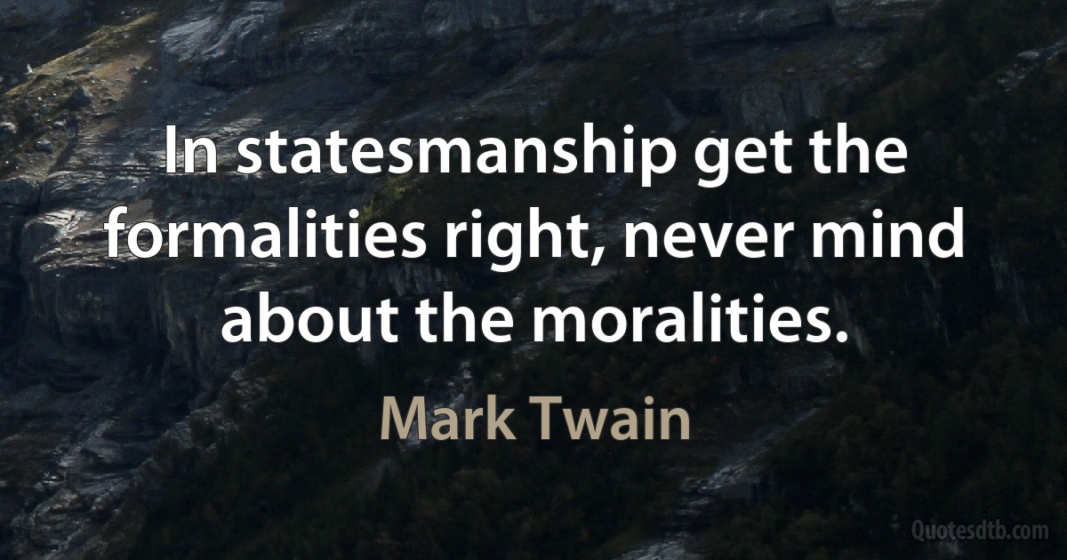 In statesmanship get the formalities right, never mind about the moralities. (Mark Twain)