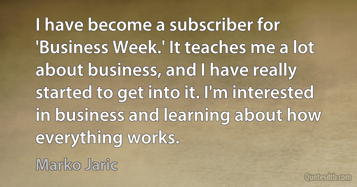 I have become a subscriber for 'Business Week.' It teaches me a lot about business, and I have really started to get into it. I'm interested in business and learning about how everything works. (Marko Jaric)