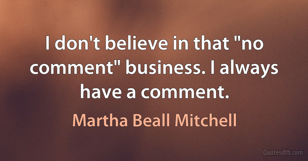 I don't believe in that "no comment" business. I always have a comment. (Martha Beall Mitchell)