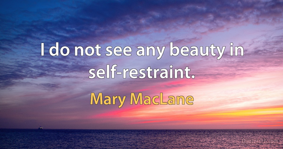 I do not see any beauty in self-restraint. (Mary MacLane)