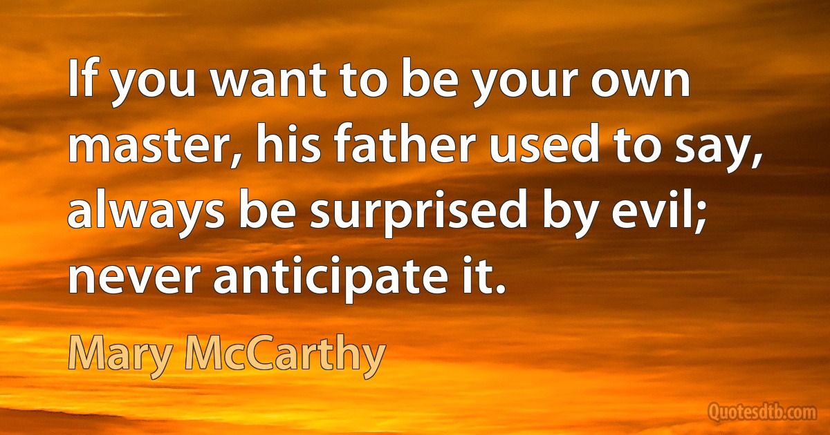 If you want to be your own master, his father used to say, always be surprised by evil; never anticipate it. (Mary McCarthy)