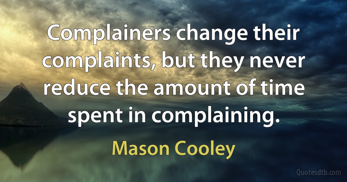 Complainers change their complaints, but they never reduce the amount of time spent in complaining. (Mason Cooley)