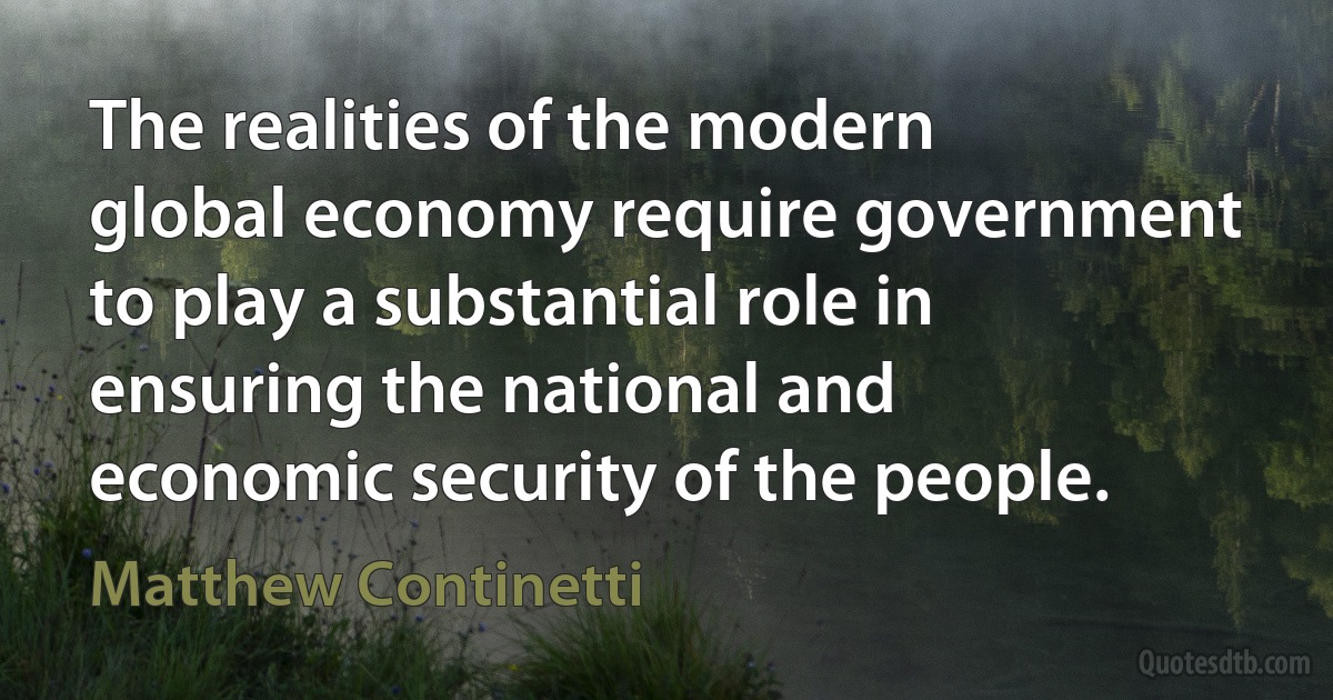 The realities of the modern global economy require government to play a substantial role in ensuring the national and economic security of the people. (Matthew Continetti)