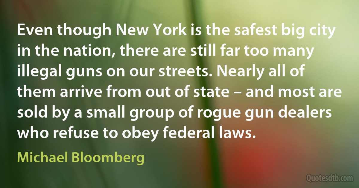 Even though New York is the safest big city in the nation, there are still far too many illegal guns on our streets. Nearly all of them arrive from out of state – and most are sold by a small group of rogue gun dealers who refuse to obey federal laws. (Michael Bloomberg)