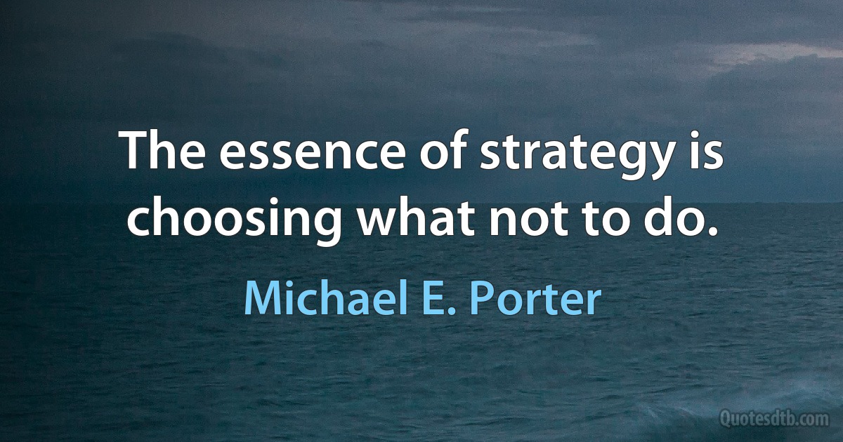 The essence of strategy is choosing what not to do. (Michael E. Porter)