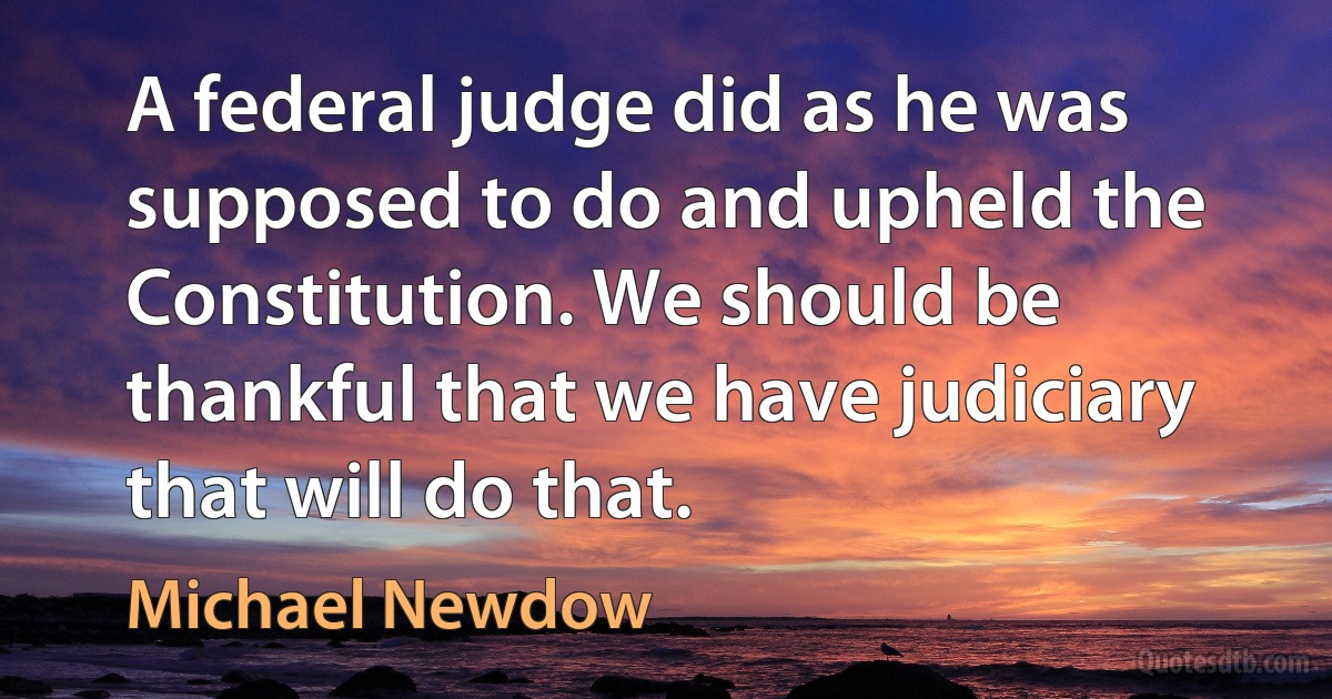 A federal judge did as he was supposed to do and upheld the Constitution. We should be thankful that we have judiciary that will do that. (Michael Newdow)