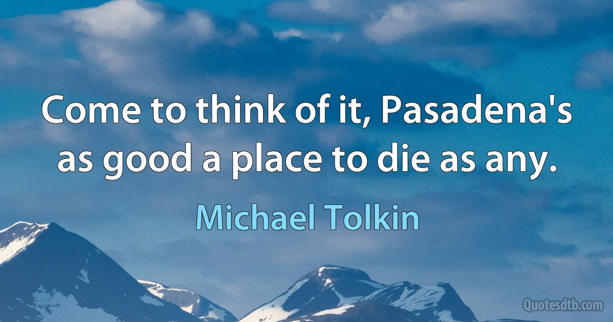 Come to think of it, Pasadena's as good a place to die as any. (Michael Tolkin)