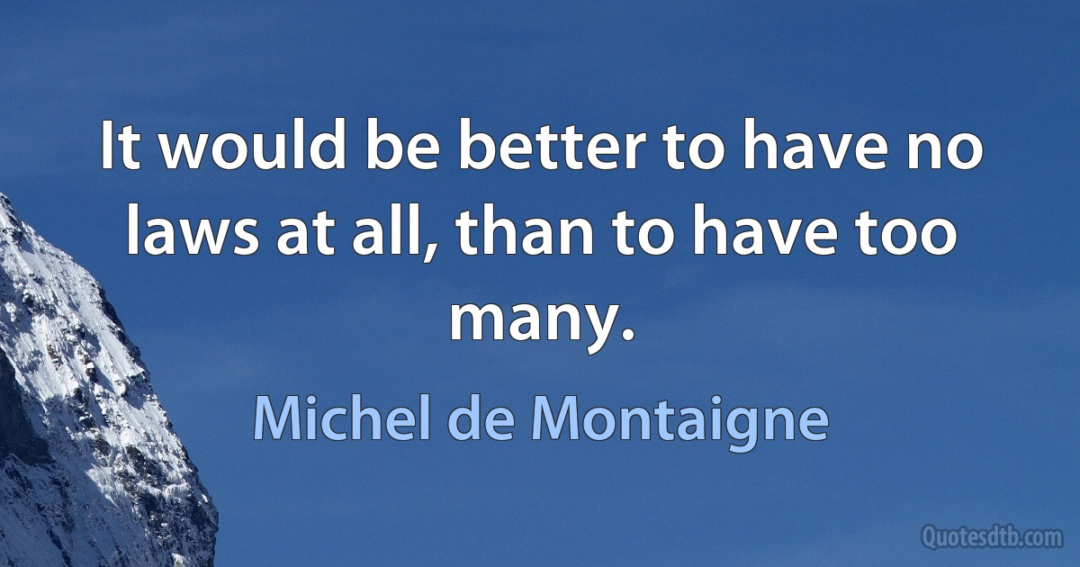 It would be better to have no laws at all, than to have too many. (Michel de Montaigne)