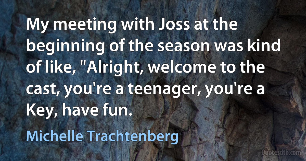 My meeting with Joss at the beginning of the season was kind of like, "Alright, welcome to the cast, you're a teenager, you're a Key, have fun. (Michelle Trachtenberg)