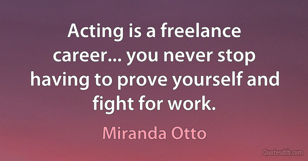 Acting is a freelance career... you never stop having to prove yourself and fight for work. (Miranda Otto)