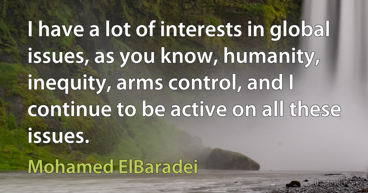 I have a lot of interests in global issues, as you know, humanity, inequity, arms control, and I continue to be active on all these issues. (Mohamed ElBaradei)