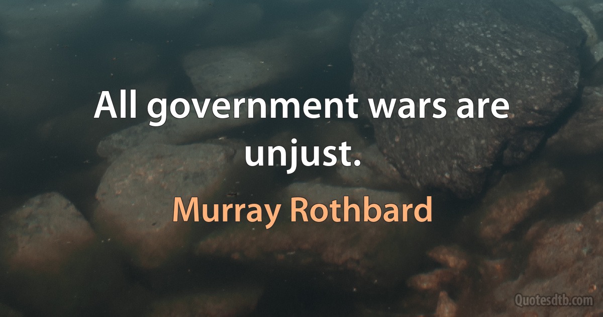 All government wars are unjust. (Murray Rothbard)