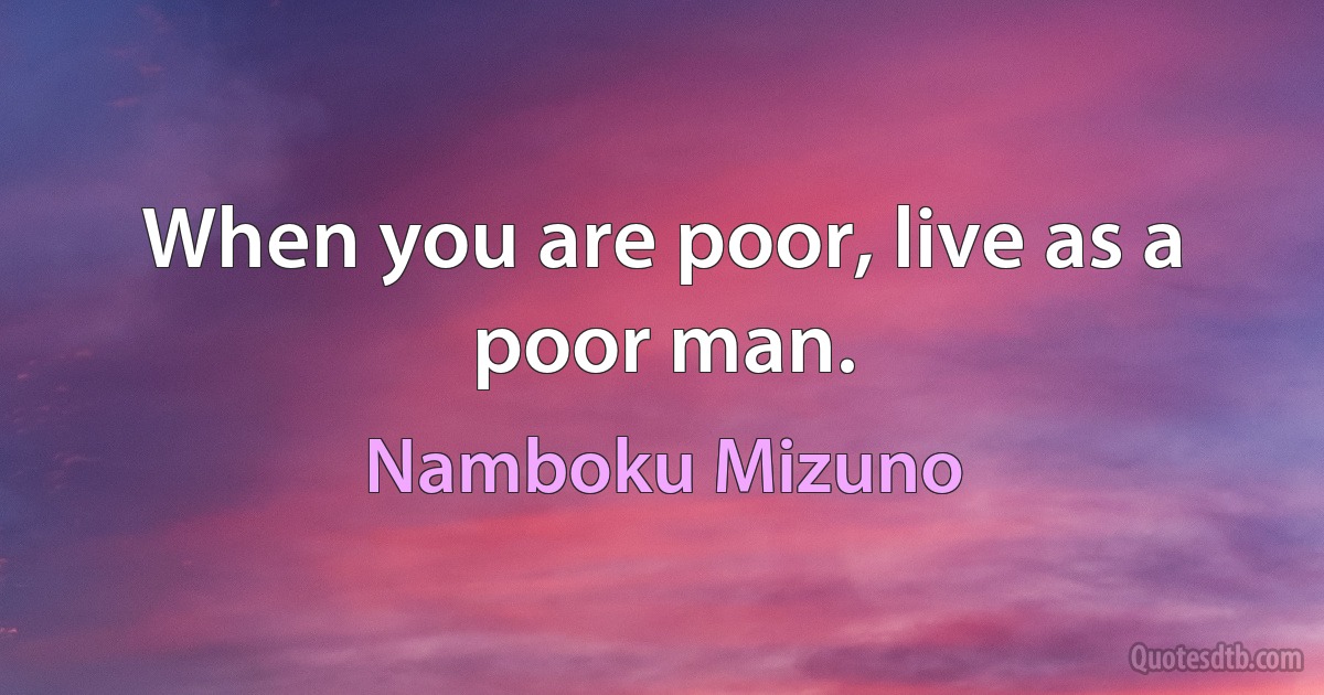 When you are poor, live as a poor man. (Namboku Mizuno)