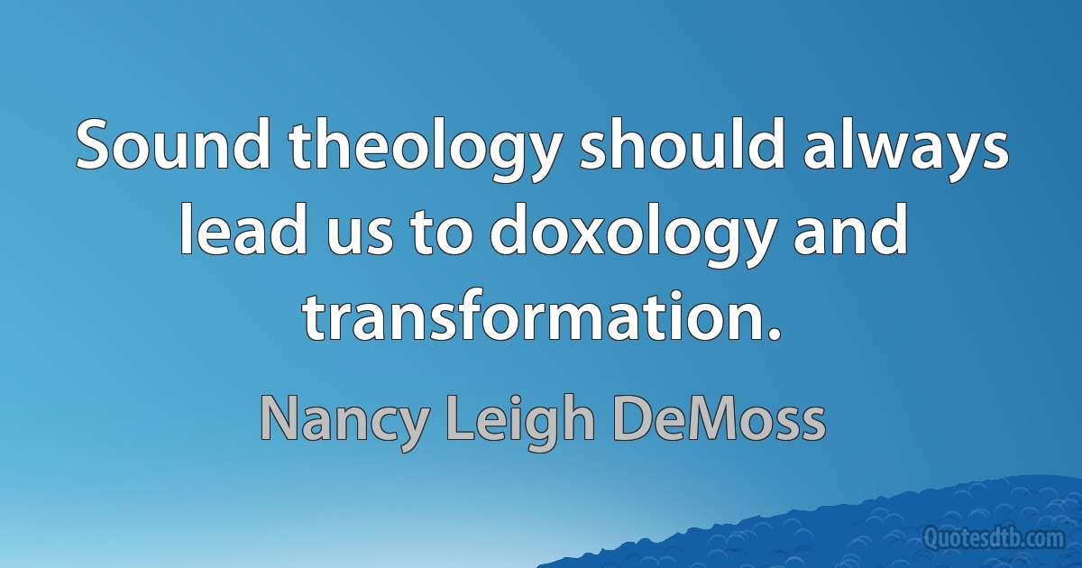 Sound theology should always lead us to doxology and transformation. (Nancy Leigh DeMoss)