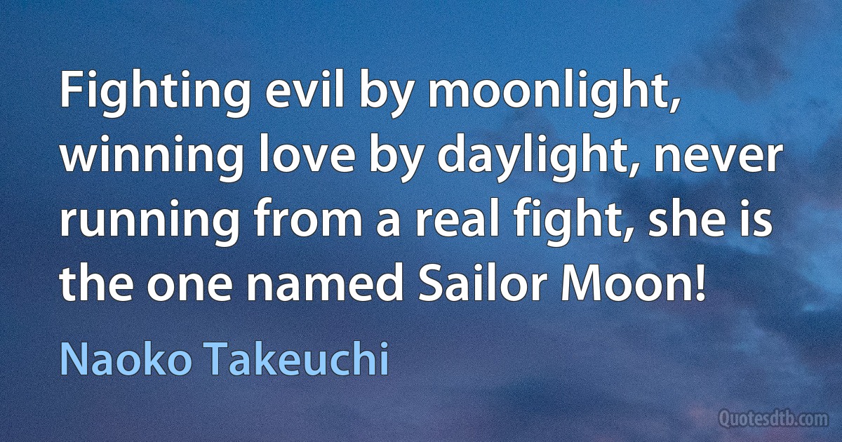 Fighting evil by moonlight, winning love by daylight, never running from a real fight, she is the one named Sailor Moon! (Naoko Takeuchi)