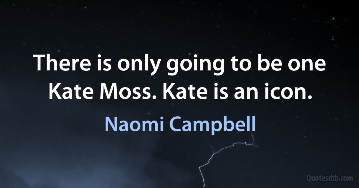 There is only going to be one Kate Moss. Kate is an icon. (Naomi Campbell)