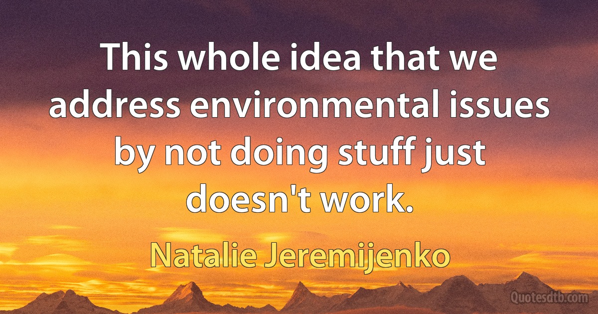 This whole idea that we address environmental issues by not doing stuff just doesn't work. (Natalie Jeremijenko)