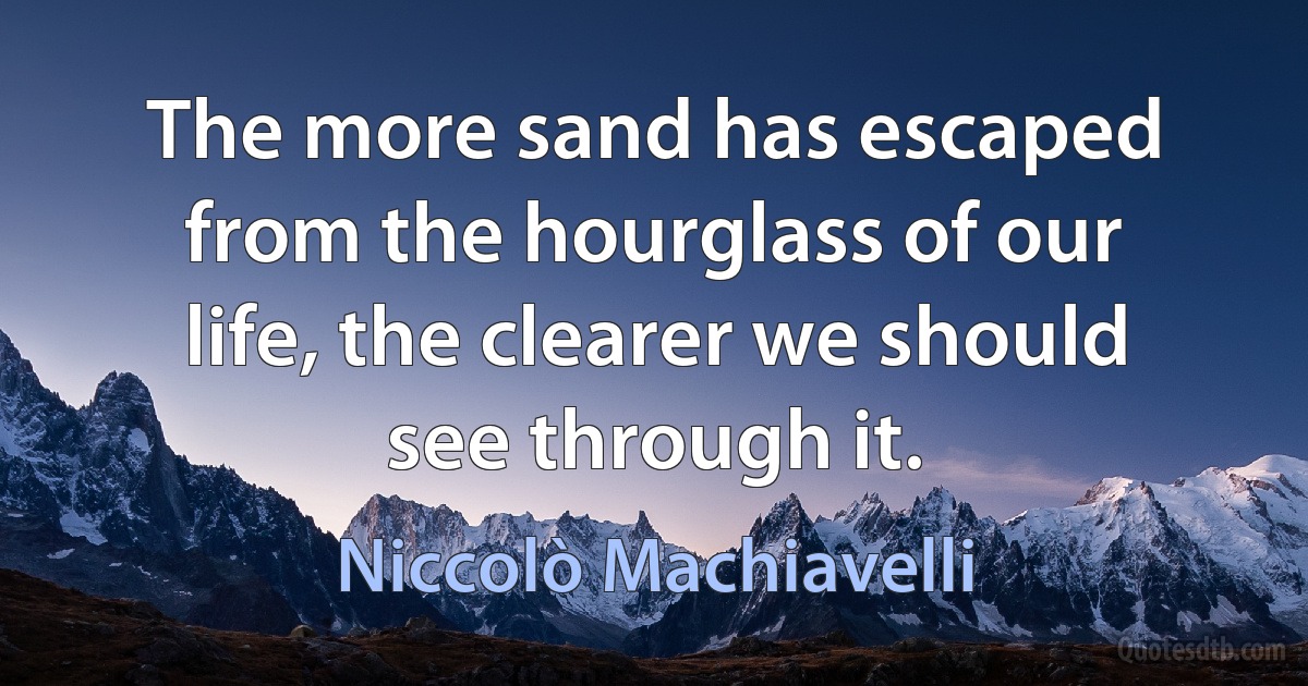 The more sand has escaped from the hourglass of our life, the clearer we should see through it. (Niccolò Machiavelli)