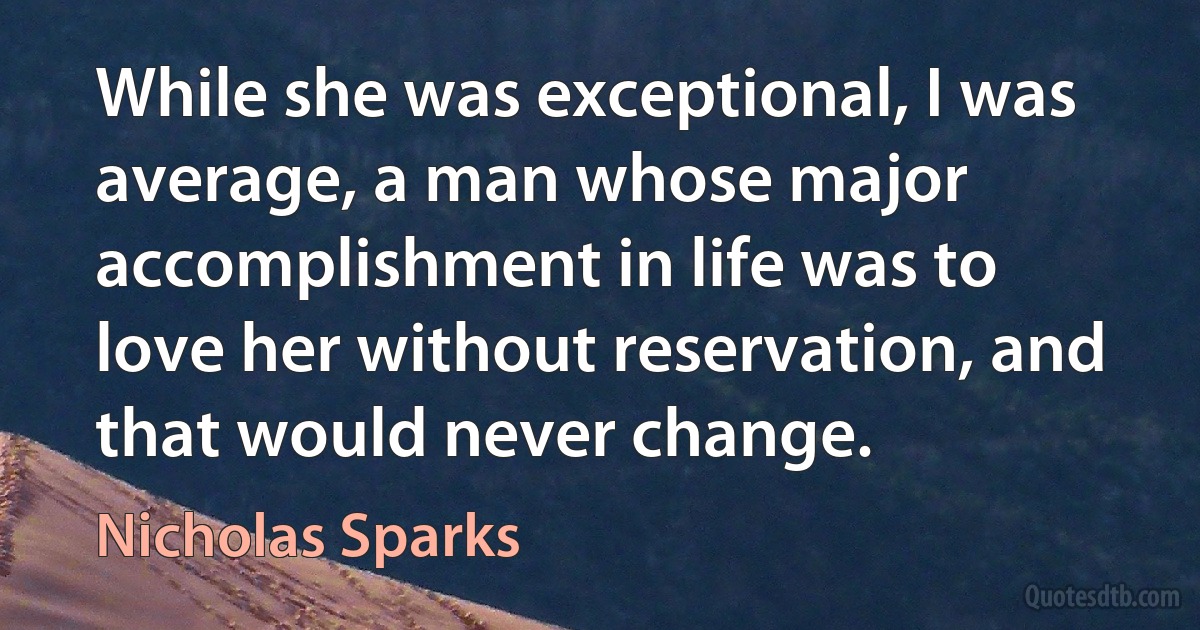 While she was exceptional, I was average, a man whose major accomplishment in life was to love her without reservation, and that would never change. (Nicholas Sparks)