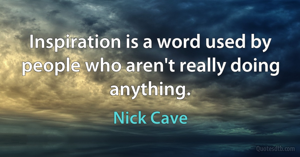 Inspiration is a word used by people who aren't really doing anything. (Nick Cave)