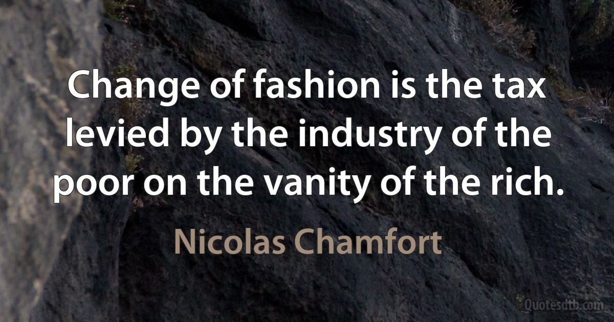 Change of fashion is the tax levied by the industry of the poor on the vanity of the rich. (Nicolas Chamfort)