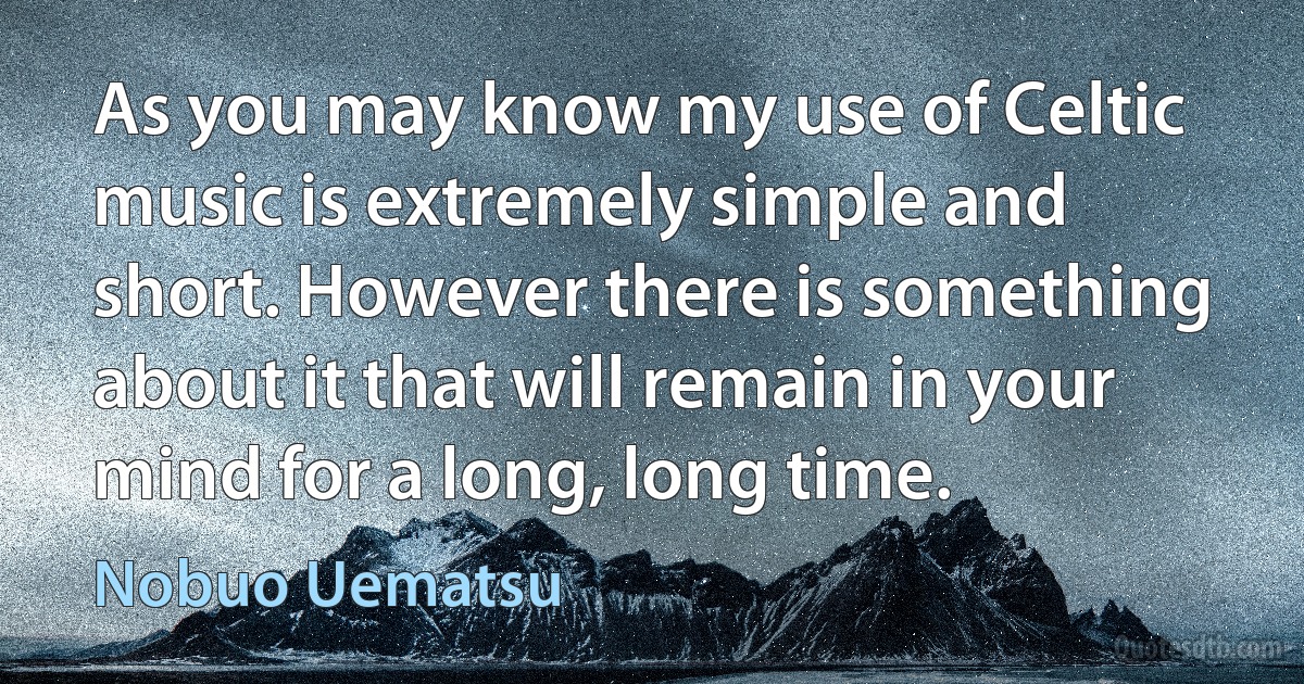 As you may know my use of Celtic music is extremely simple and short. However there is something about it that will remain in your mind for a long, long time. (Nobuo Uematsu)