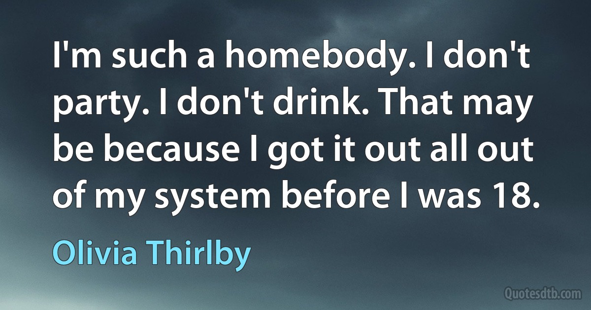 I'm such a homebody. I don't party. I don't drink. That may be because I got it out all out of my system before I was 18. (Olivia Thirlby)