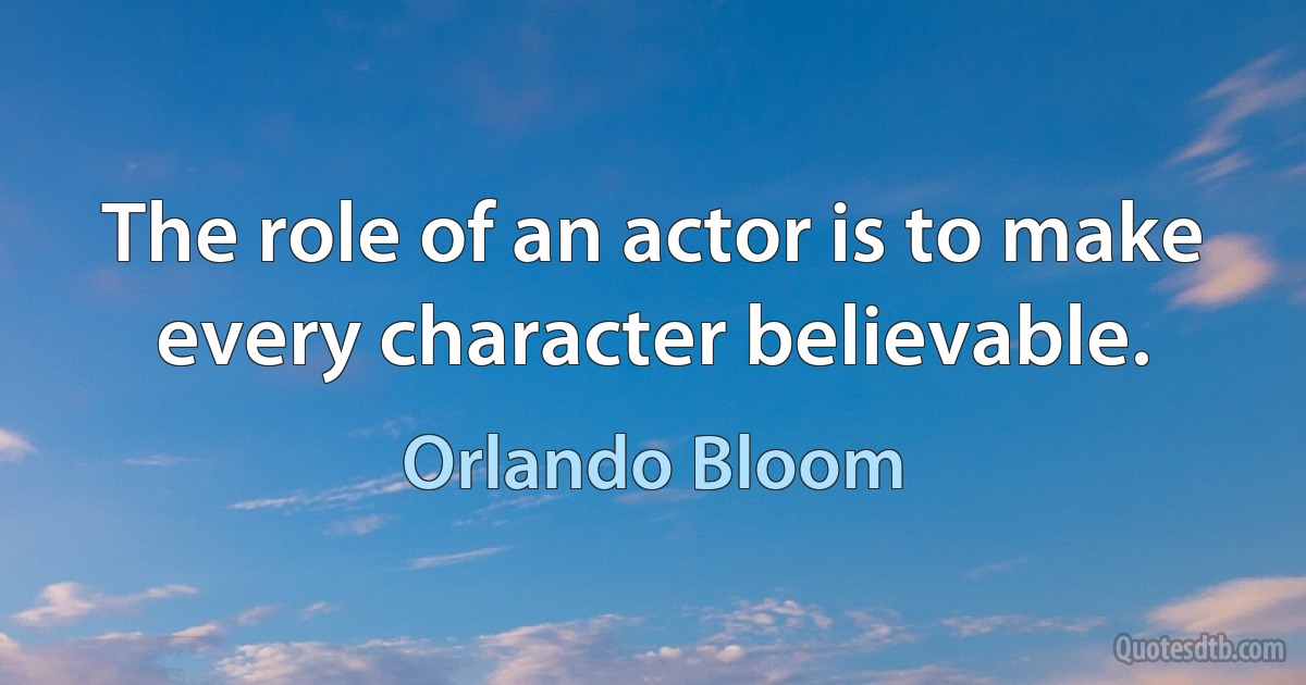 The role of an actor is to make every character believable. (Orlando Bloom)