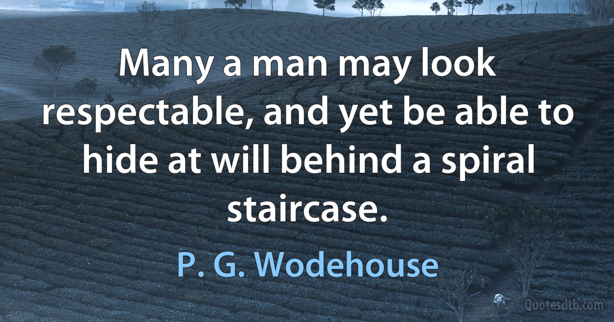 Many a man may look respectable, and yet be able to hide at will behind a spiral staircase. (P. G. Wodehouse)