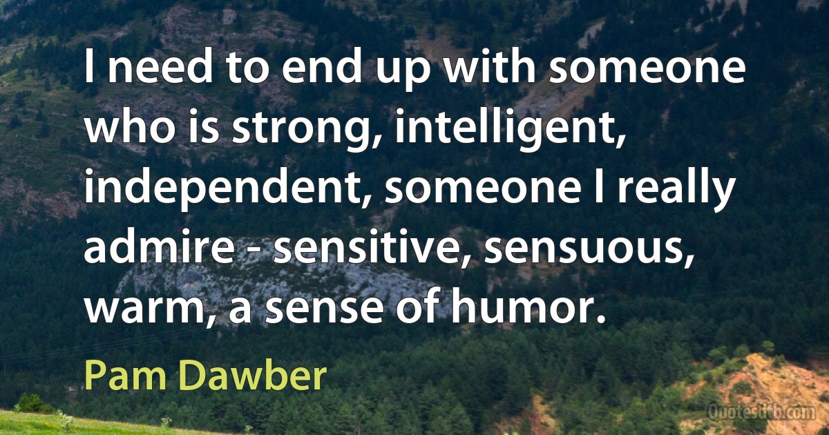 I need to end up with someone who is strong, intelligent, independent, someone I really admire - sensitive, sensuous, warm, a sense of humor. (Pam Dawber)