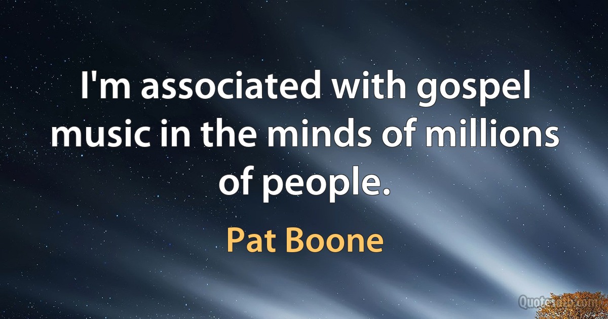 I'm associated with gospel music in the minds of millions of people. (Pat Boone)