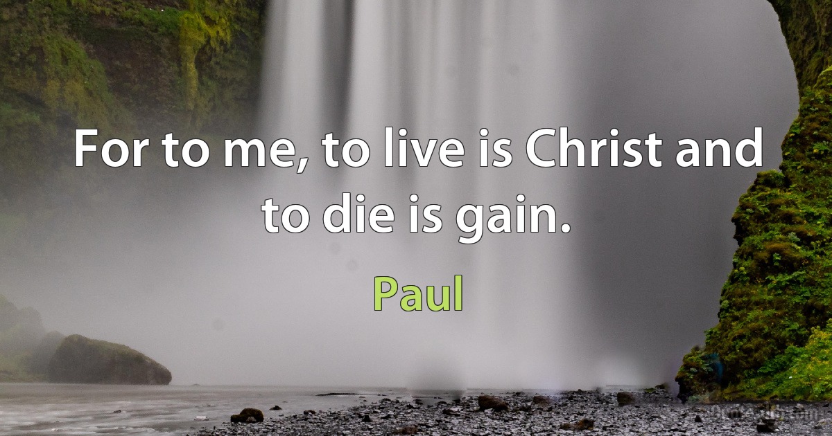 For to me, to live is Christ and to die is gain. (Paul)