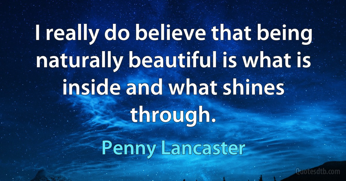 I really do believe that being naturally beautiful is what is inside and what shines through. (Penny Lancaster)