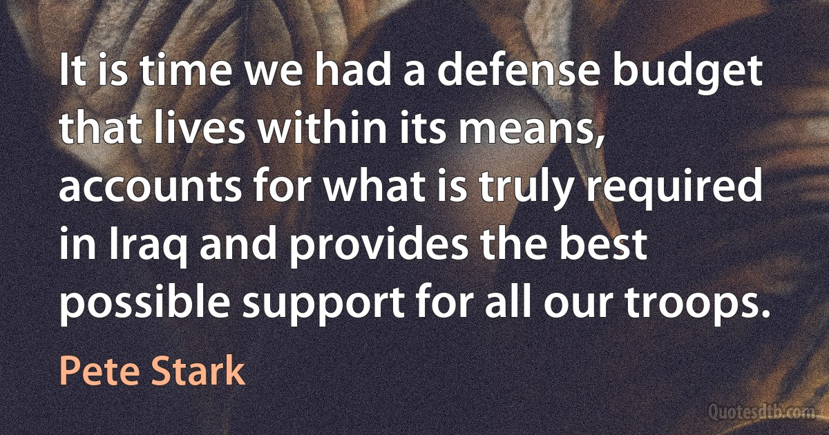 It is time we had a defense budget that lives within its means, accounts for what is truly required in Iraq and provides the best possible support for all our troops. (Pete Stark)