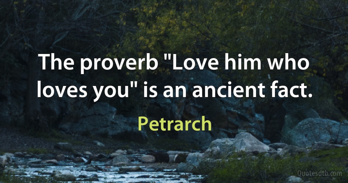 The proverb "Love him who loves you" is an ancient fact. (Petrarch)