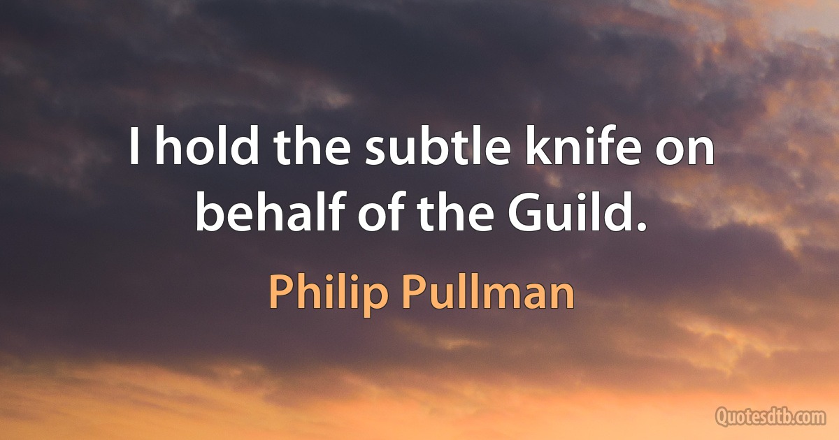 I hold the subtle knife on behalf of the Guild. (Philip Pullman)