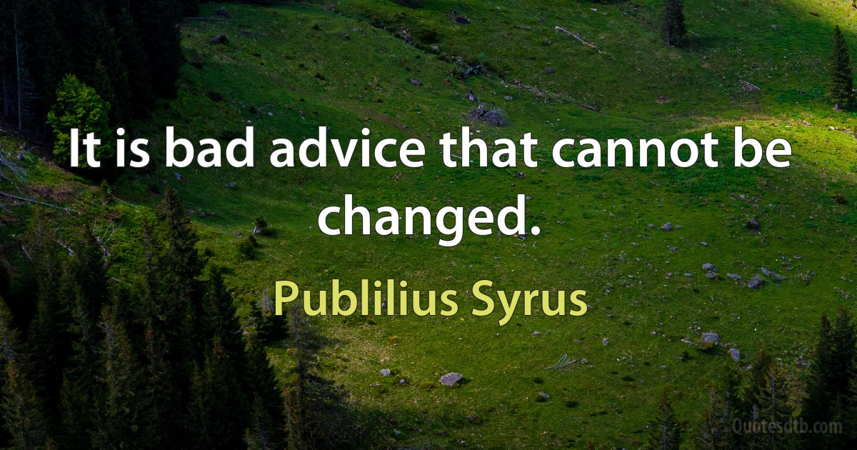 It is bad advice that cannot be changed. (Publilius Syrus)