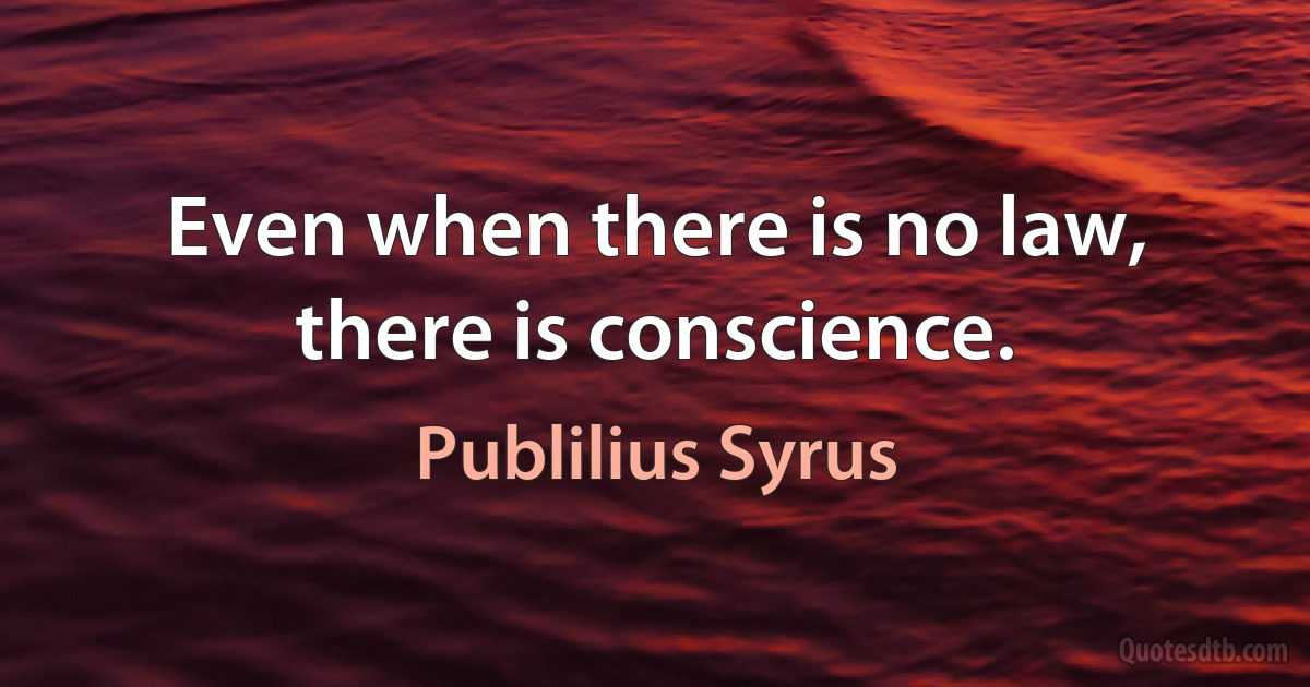 Even when there is no law, there is conscience. (Publilius Syrus)