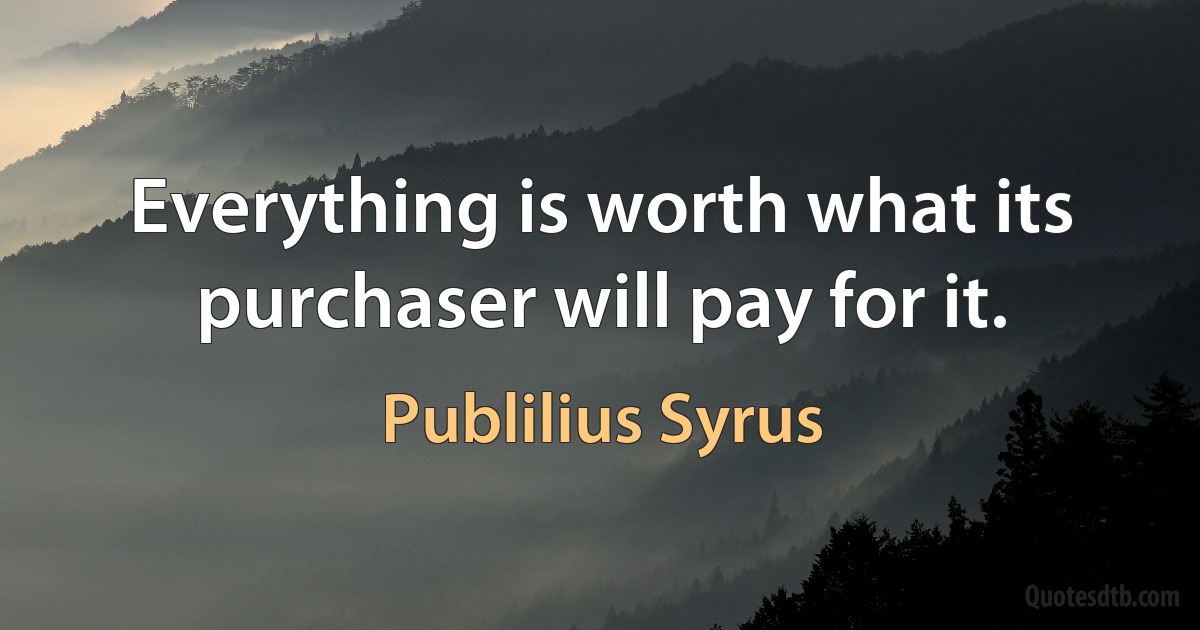 Everything is worth what its purchaser will pay for it. (Publilius Syrus)