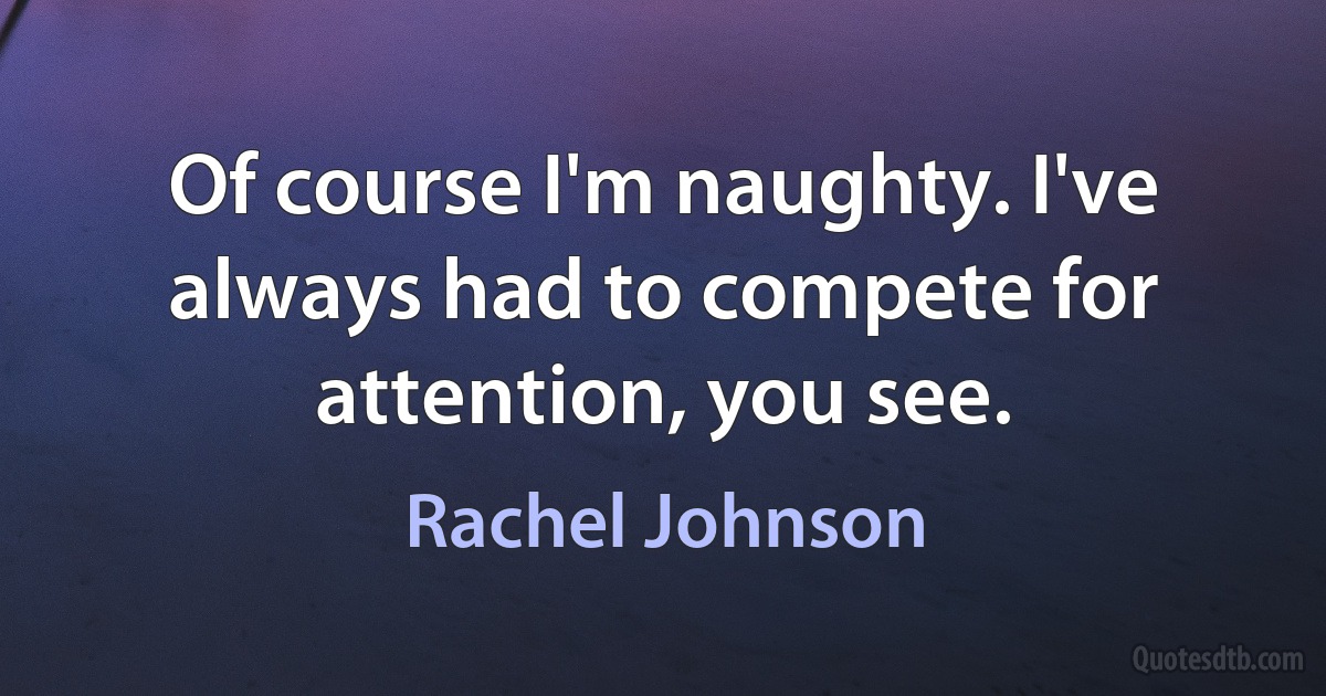 Of course I'm naughty. I've always had to compete for attention, you see. (Rachel Johnson)