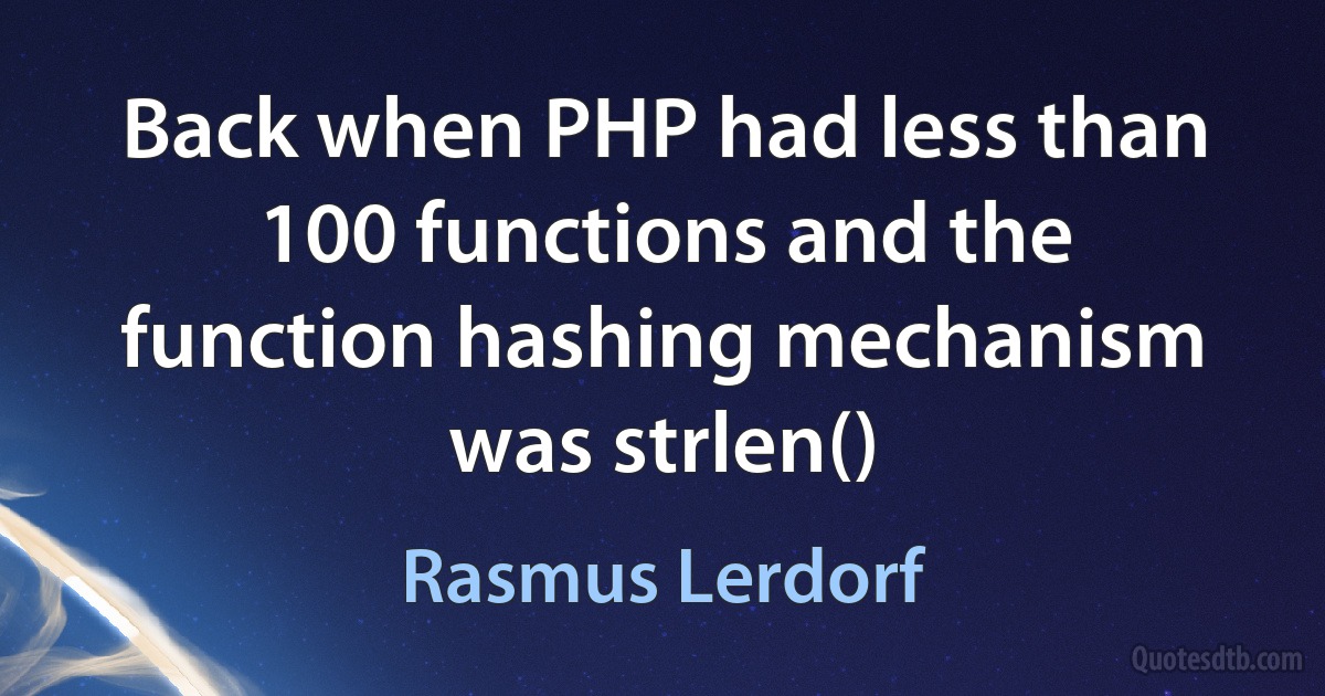 Back when PHP had less than 100 functions and the function hashing mechanism was strlen() (Rasmus Lerdorf)