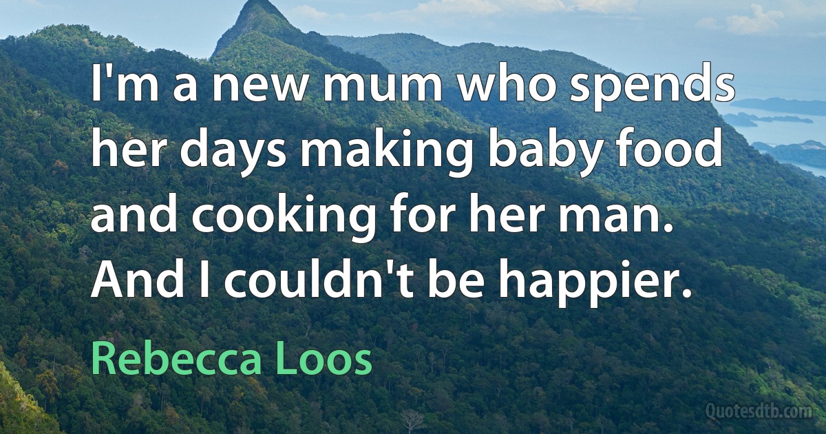 I'm a new mum who spends her days making baby food and cooking for her man. And I couldn't be happier. (Rebecca Loos)