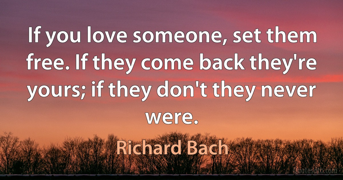 If you love someone, set them free. If they come back they're yours; if they don't they never were. (Richard Bach)