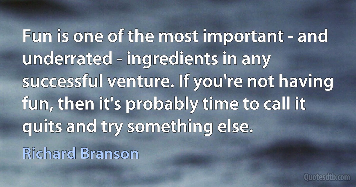 Fun is one of the most important - and underrated - ingredients in any successful venture. If you're not having fun, then it's probably time to call it quits and try something else. (Richard Branson)