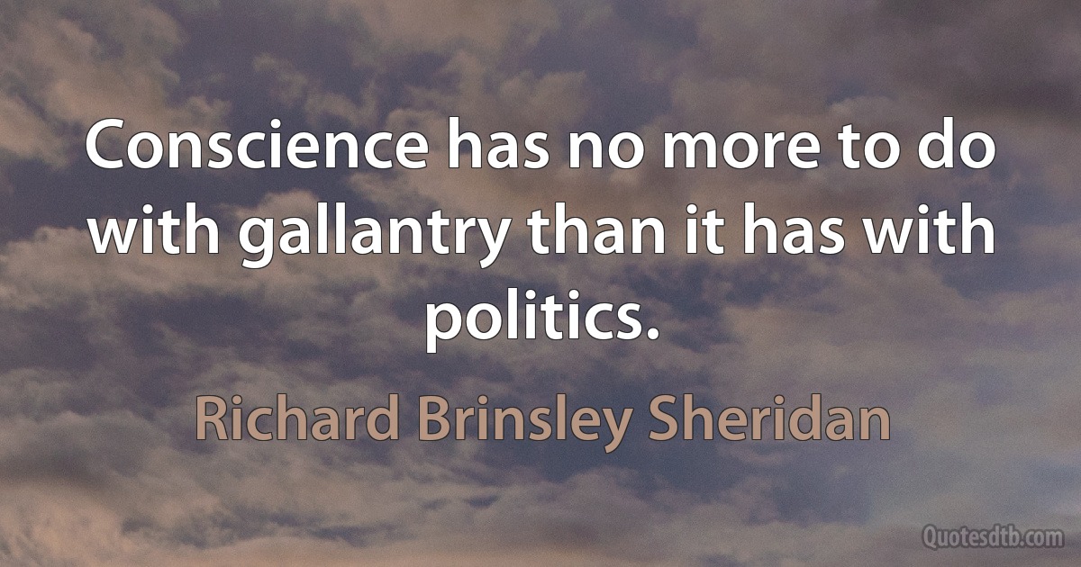 Conscience has no more to do with gallantry than it has with politics. (Richard Brinsley Sheridan)