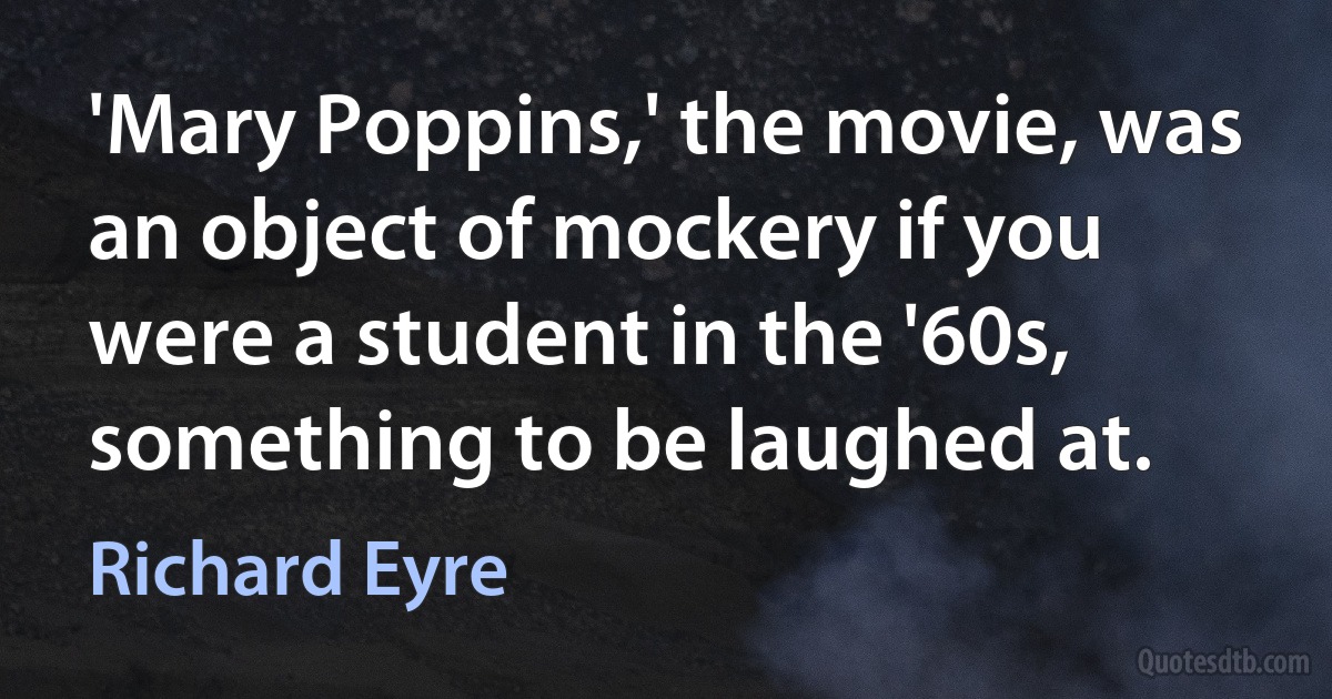 'Mary Poppins,' the movie, was an object of mockery if you were a student in the '60s, something to be laughed at. (Richard Eyre)