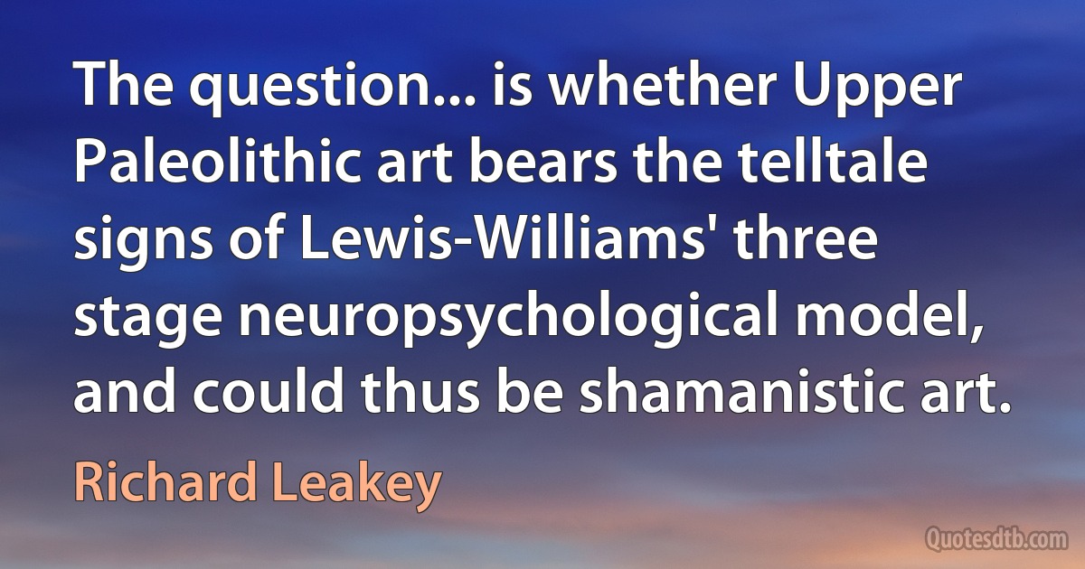 The question... is whether Upper Paleolithic art bears the telltale signs of Lewis-Williams' three stage neuropsychological model, and could thus be shamanistic art. (Richard Leakey)