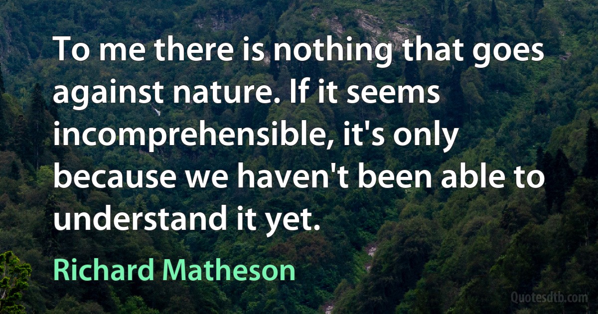 To me there is nothing that goes against nature. If it seems incomprehensible, it's only because we haven't been able to understand it yet. (Richard Matheson)