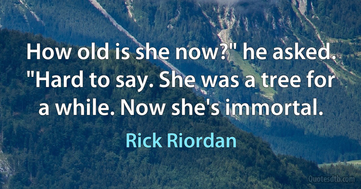 How old is she now?" he asked.
"Hard to say. She was a tree for a while. Now she's immortal. (Rick Riordan)